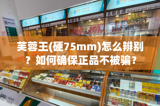 芙蓉王(硬75mm)怎么辨别？如何确保正品不被骗？
